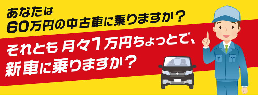 あなたは60万円の 中古車に乗りますか？それとも月々1万円 ちょっとで、新車に 乗りますか？